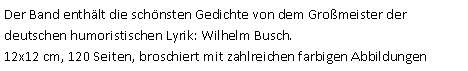 Textfeld: Der Band enthält die schönsten Gedichte von dem Großmeister der deutschen humoristischen Lyrik: Wilhelm Busch.12x12 cm, 120 Seiten, broschiert mit zahlreichen farbigen Abbildungen